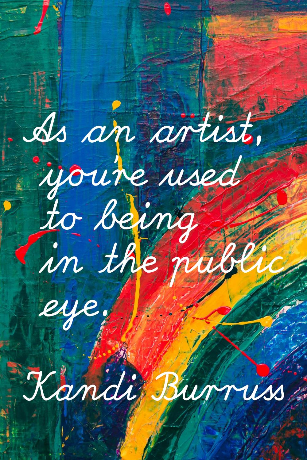 As an artist, you're used to being in the public eye.