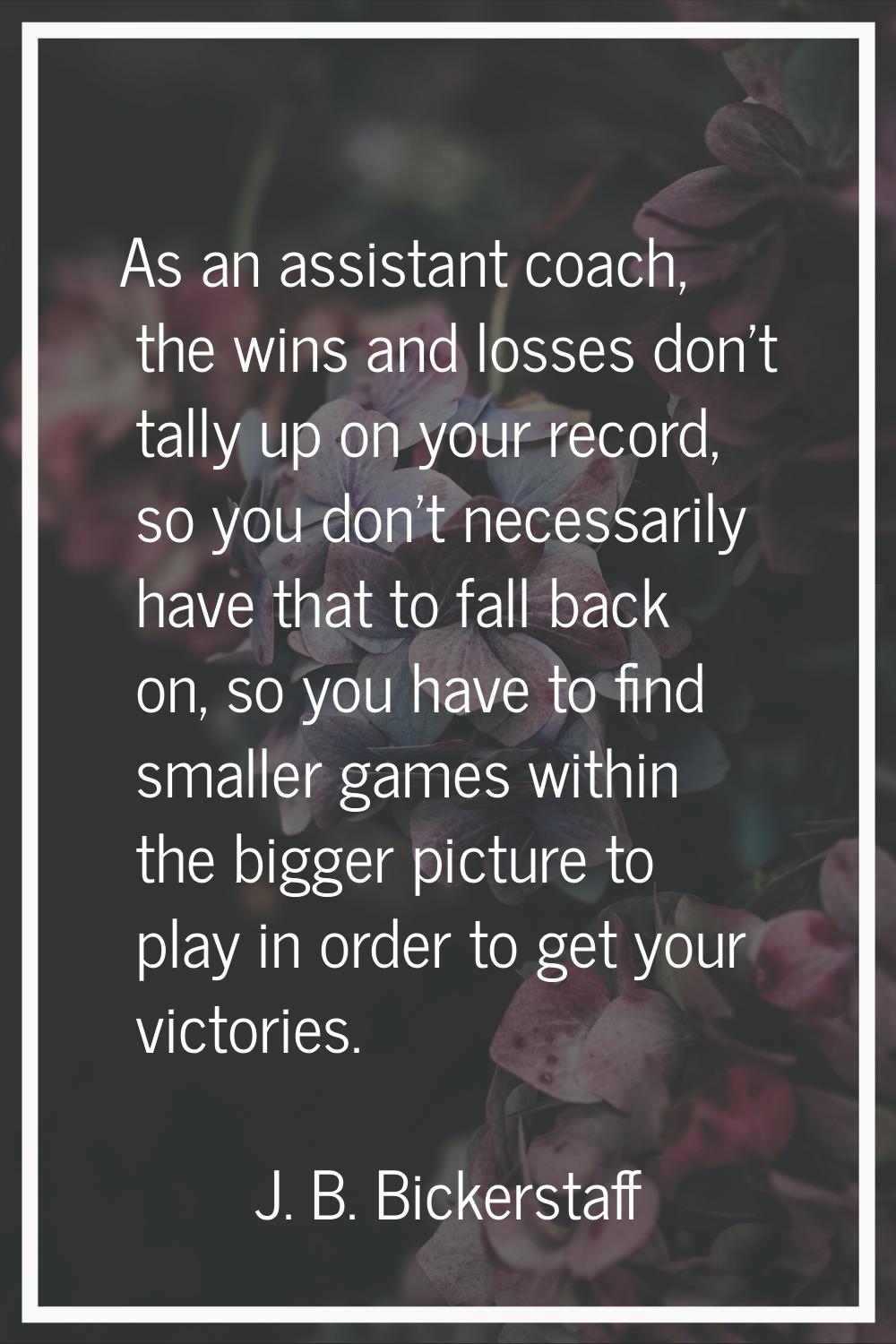 As an assistant coach, the wins and losses don't tally up on your record, so you don't necessarily 