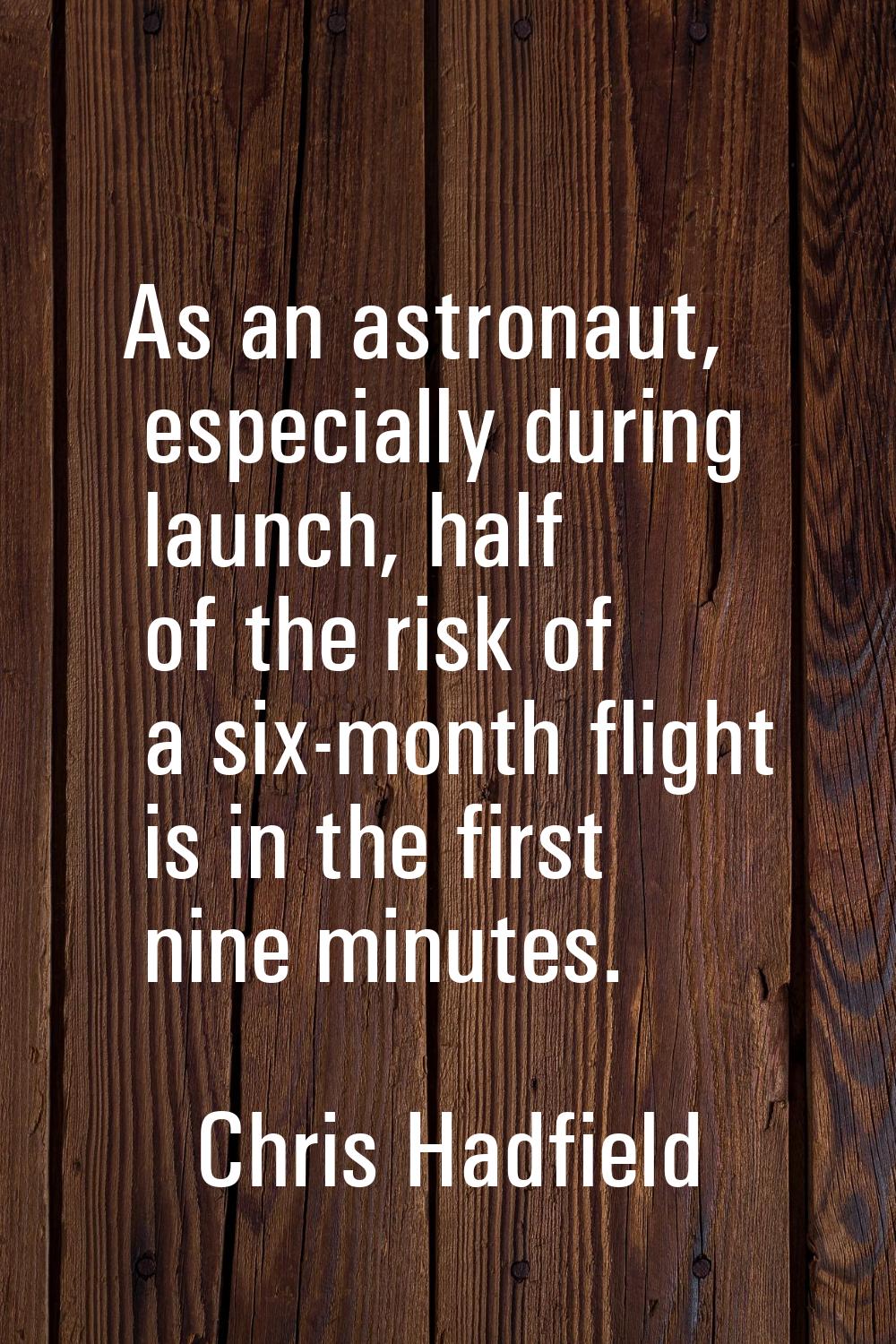 As an astronaut, especially during launch, half of the risk of a six-month flight is in the first n