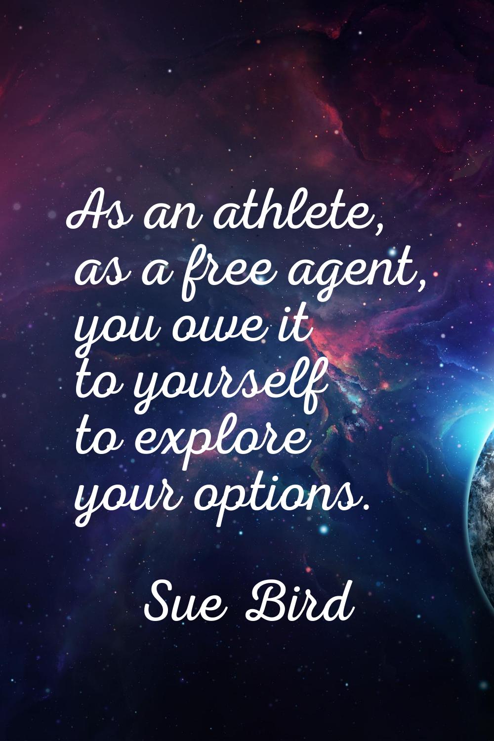 As an athlete, as a free agent, you owe it to yourself to explore your options.