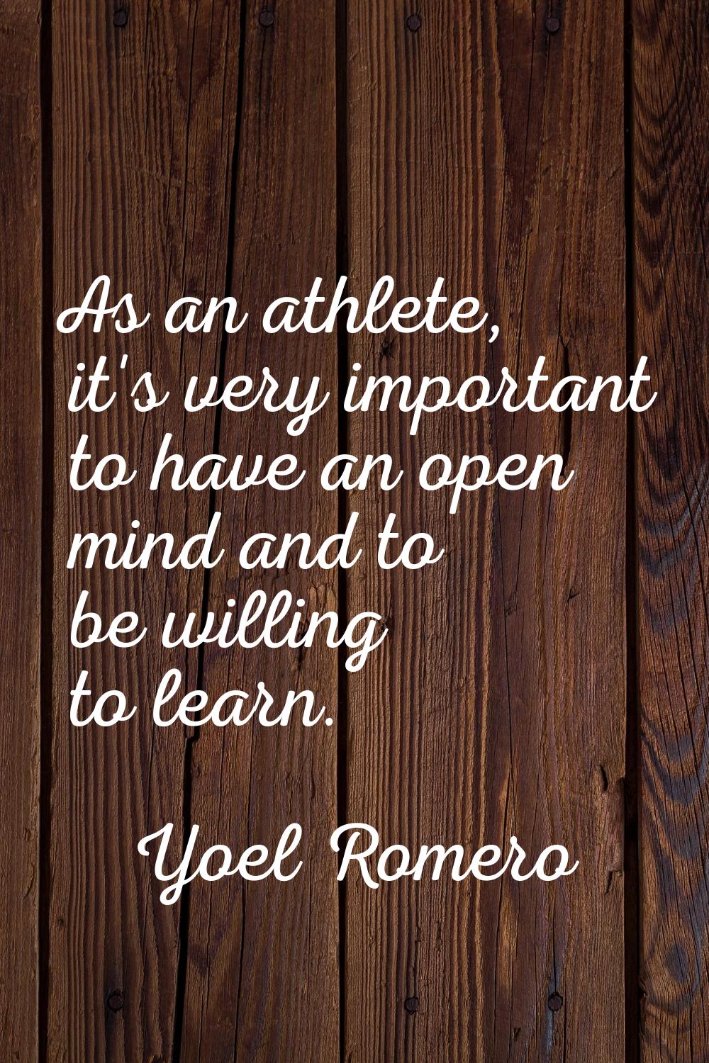 As an athlete, it's very important to have an open mind and to be willing to learn.