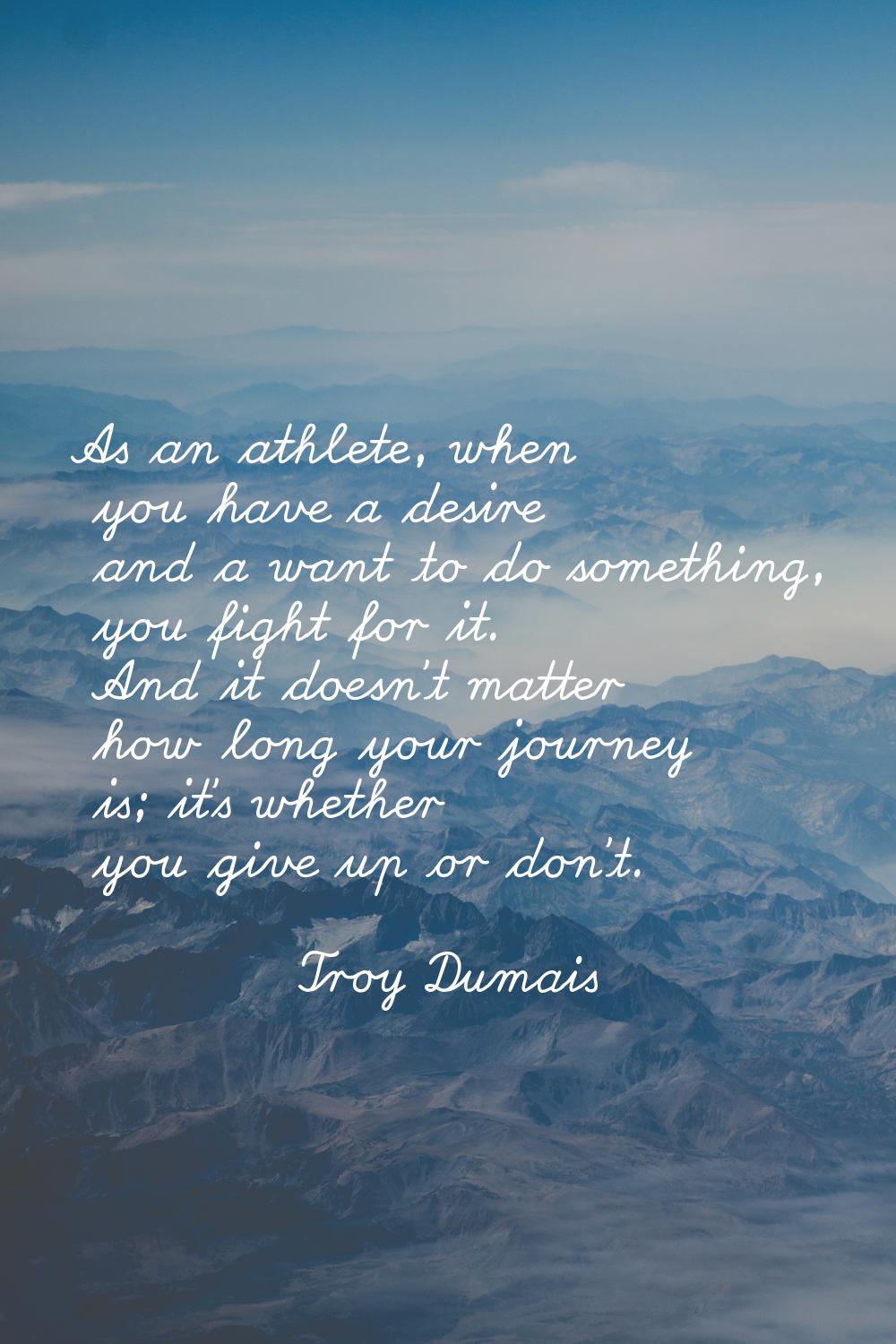 As an athlete, when you have a desire and a want to do something, you fight for it. And it doesn't 