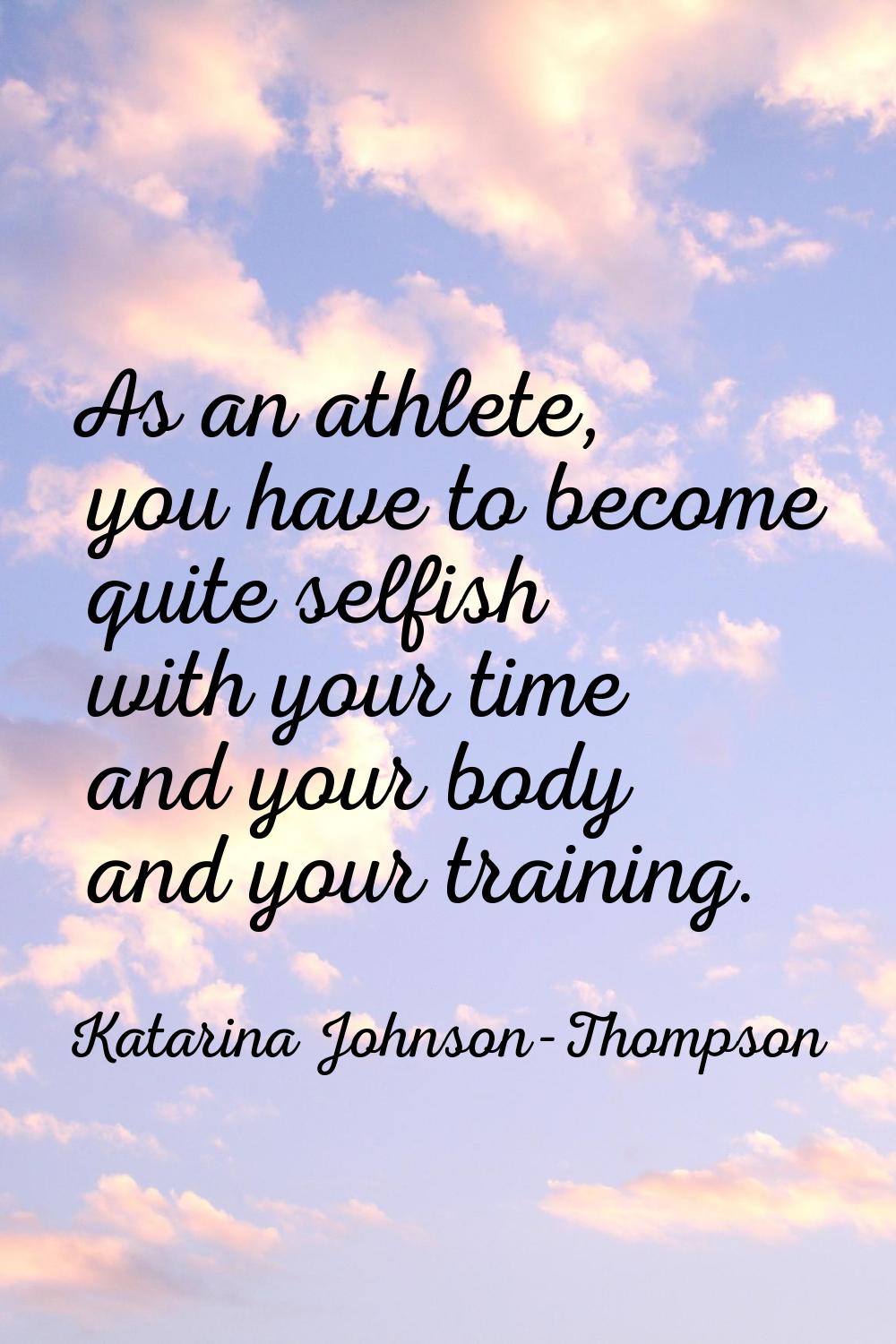 As an athlete, you have to become quite selfish with your time and your body and your training.