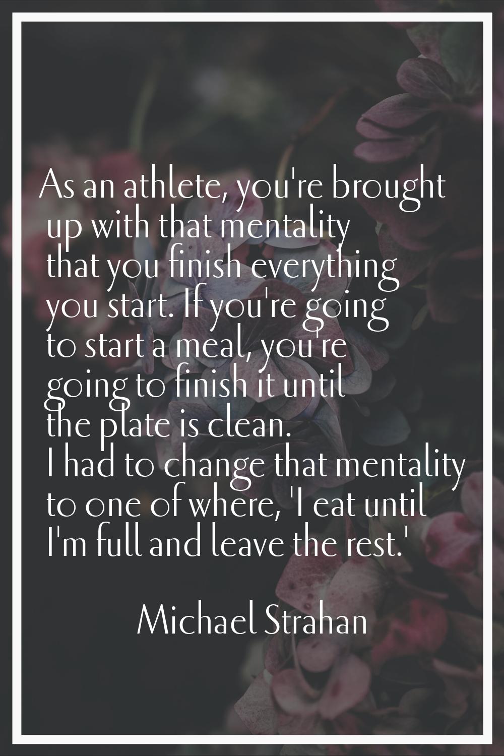 As an athlete, you're brought up with that mentality that you finish everything you start. If you'r