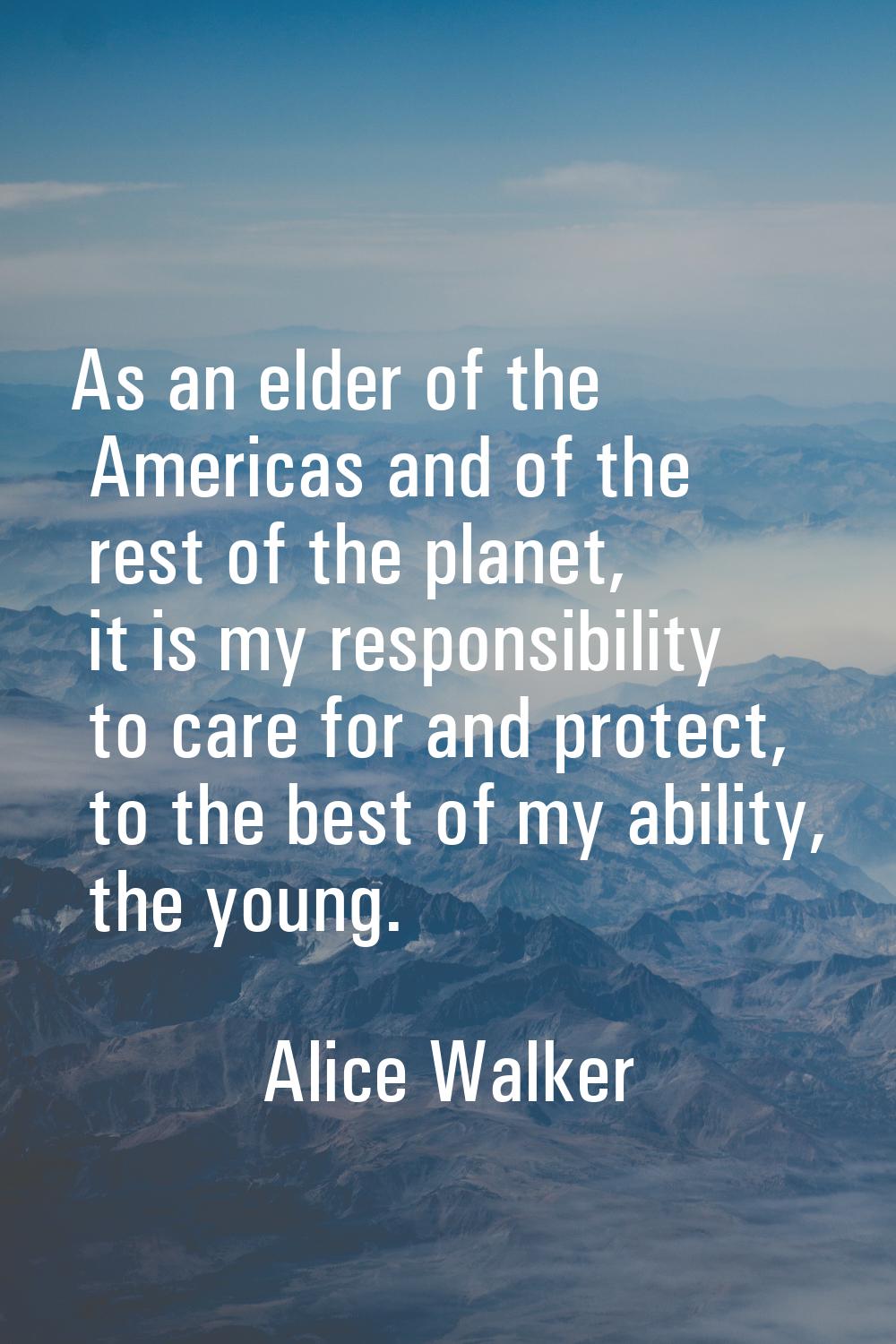 As an elder of the Americas and of the rest of the planet, it is my responsibility to care for and 