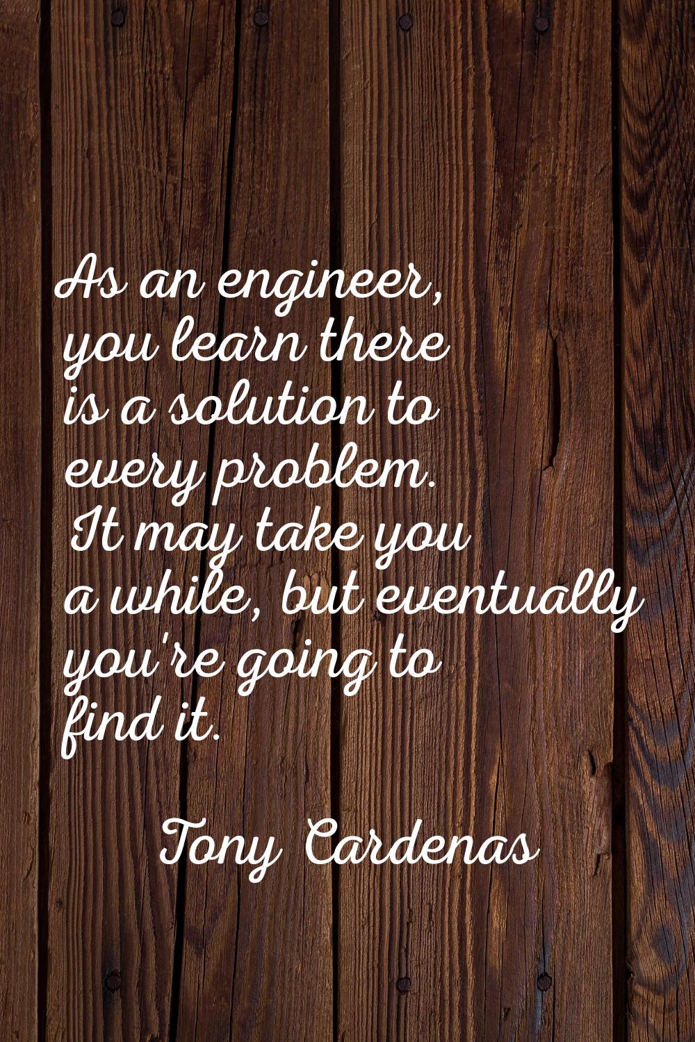 As an engineer, you learn there is a solution to every problem. It may take you a while, but eventu