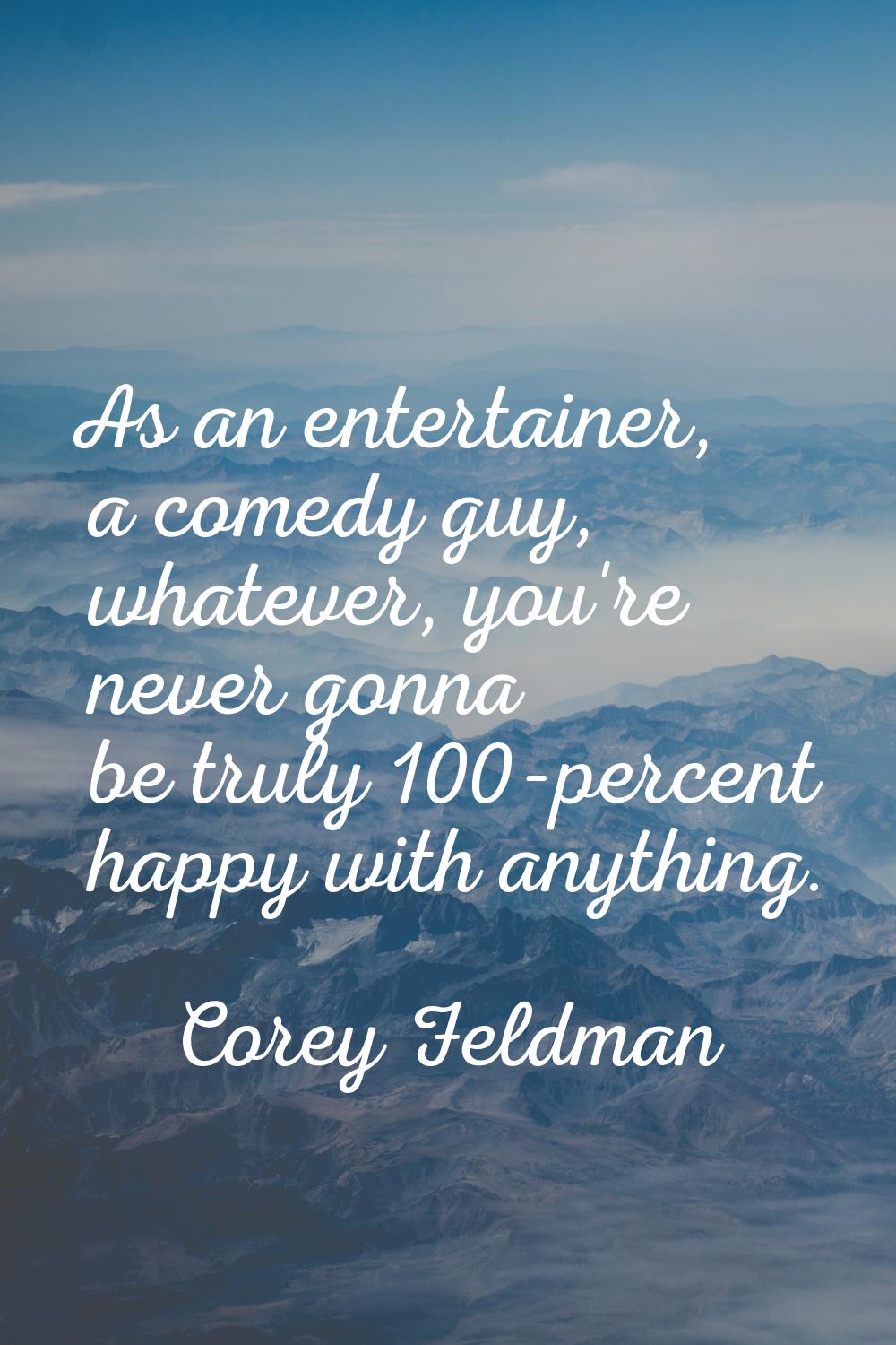 As an entertainer, a comedy guy, whatever, you're never gonna be truly 100-percent happy with anyth