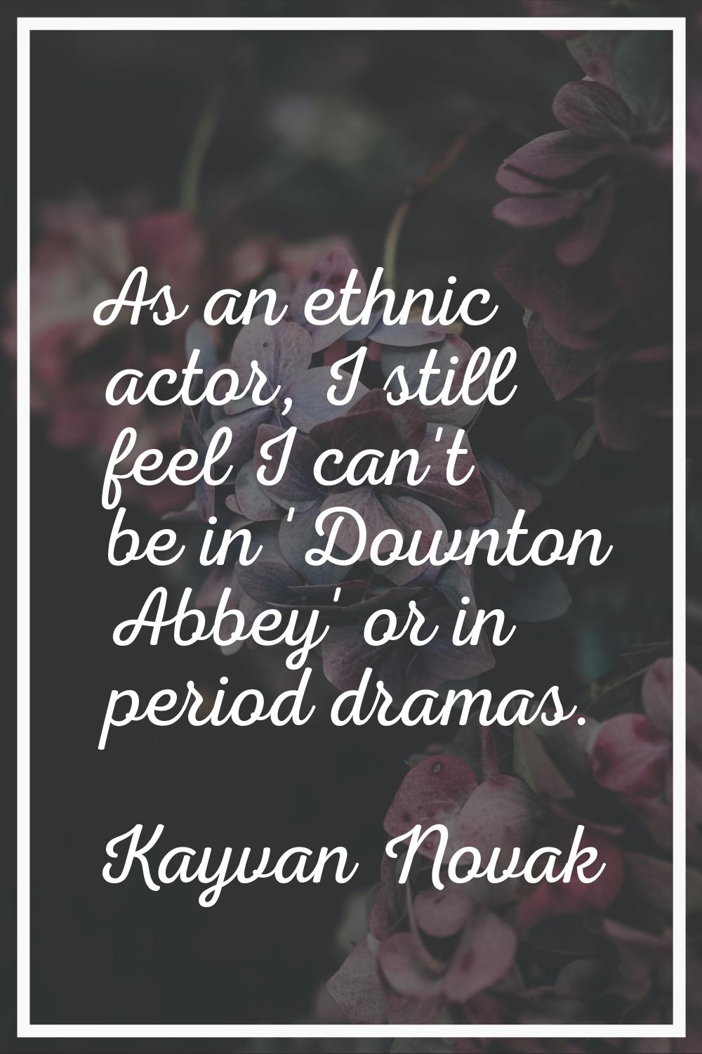 As an ethnic actor, I still feel I can't be in 'Downton Abbey' or in period dramas.