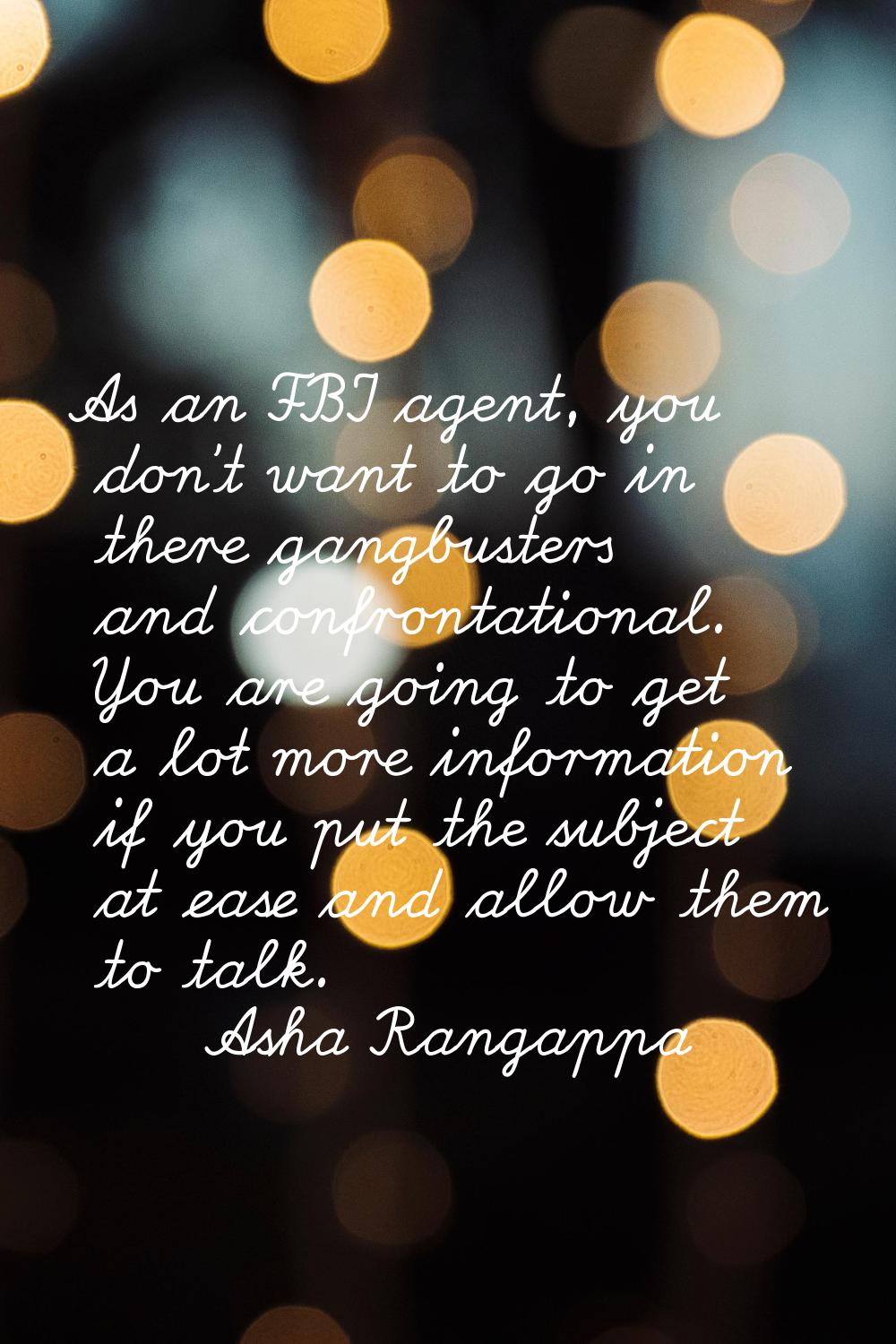 As an FBI agent, you don’t want to go in there gangbusters and confrontational. You are going to ge