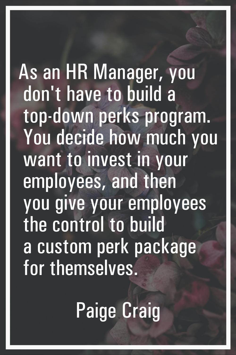 As an HR Manager, you don't have to build a top-down perks program. You decide how much you want to