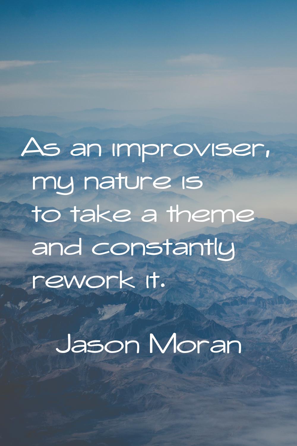 As an improviser, my nature is to take a theme and constantly rework it.