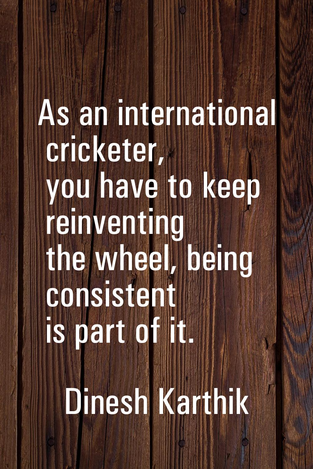 As an international cricketer, you have to keep reinventing the wheel, being consistent is part of 