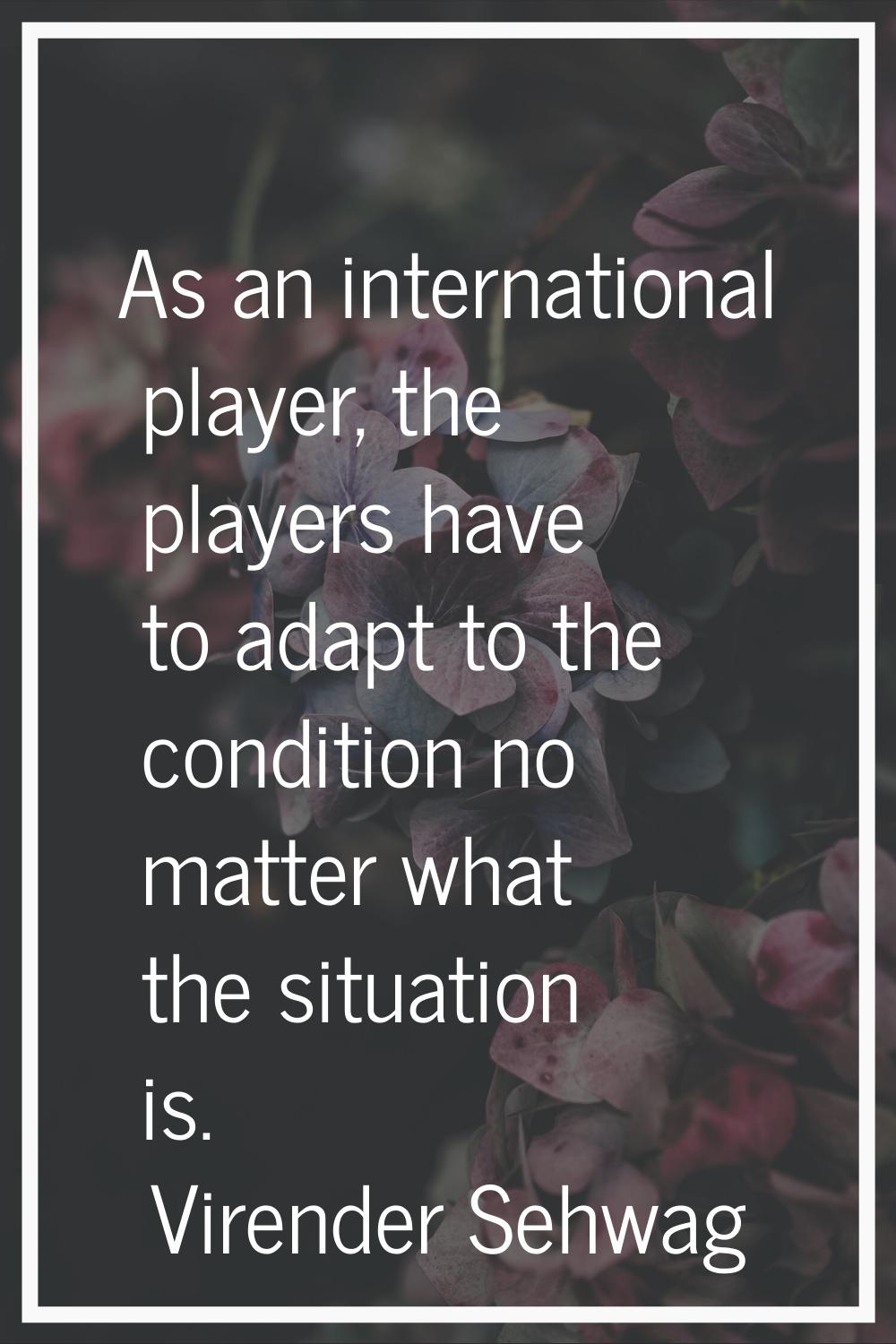 As an international player, the players have to adapt to the condition no matter what the situation