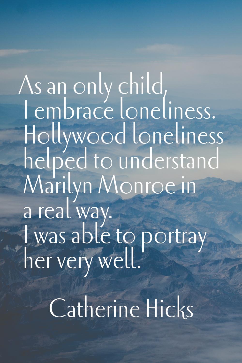 As an only child, I embrace loneliness. Hollywood loneliness helped to understand Marilyn Monroe in