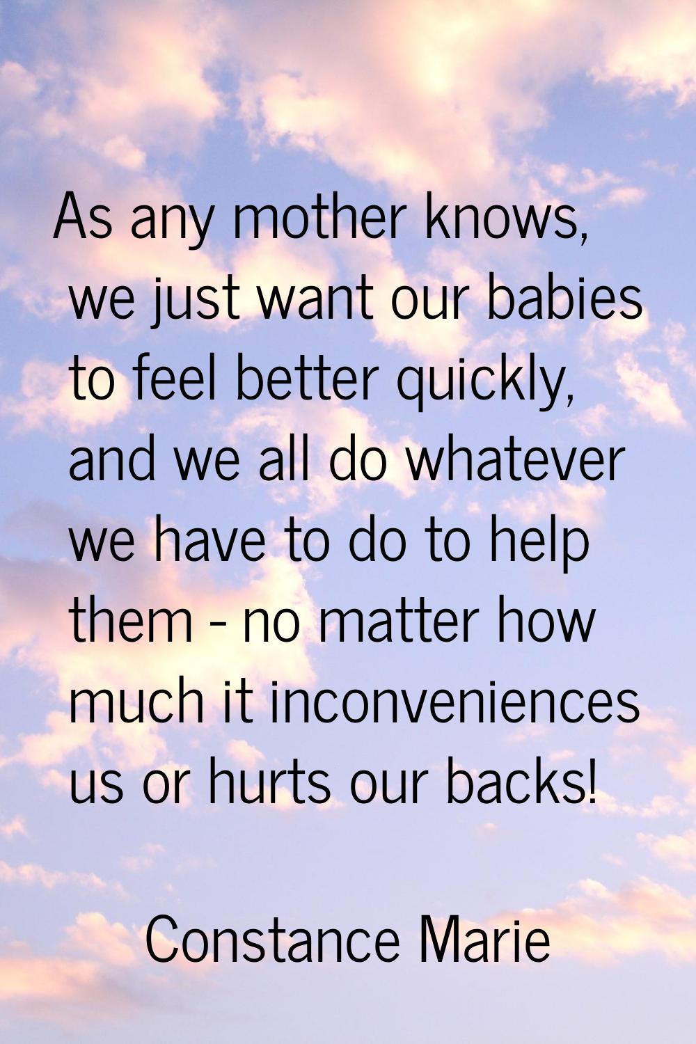 As any mother knows, we just want our babies to feel better quickly, and we all do whatever we have