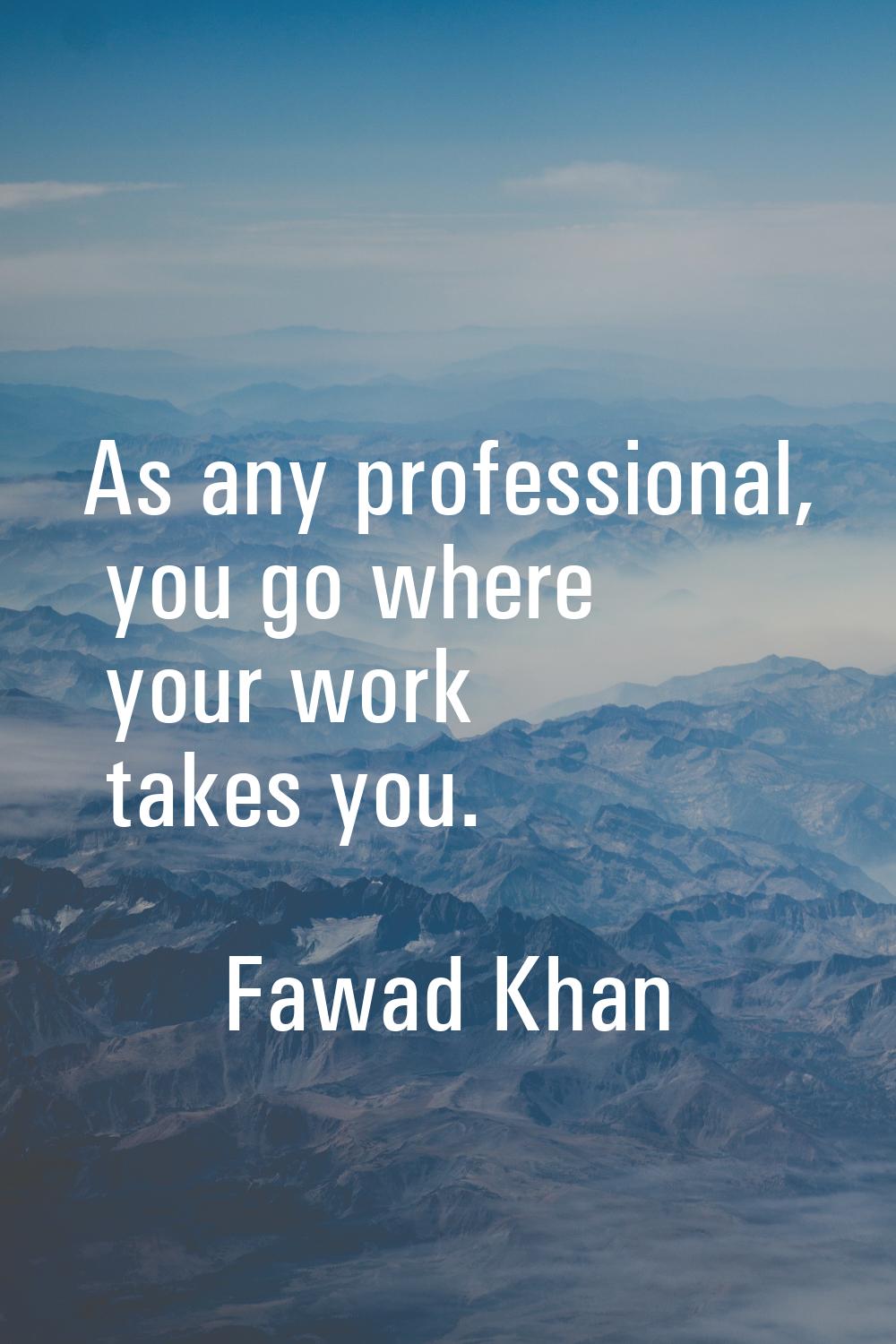 As any professional, you go where your work takes you.