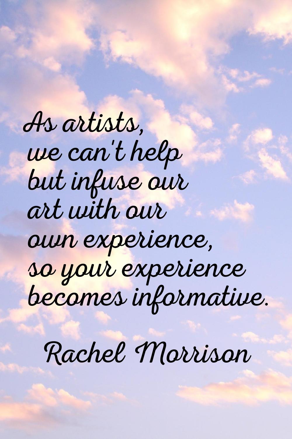 As artists, we can't help but infuse our art with our own experience, so your experience becomes in