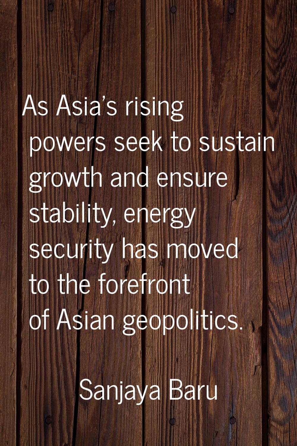 As Asia's rising powers seek to sustain growth and ensure stability, energy security has moved to t