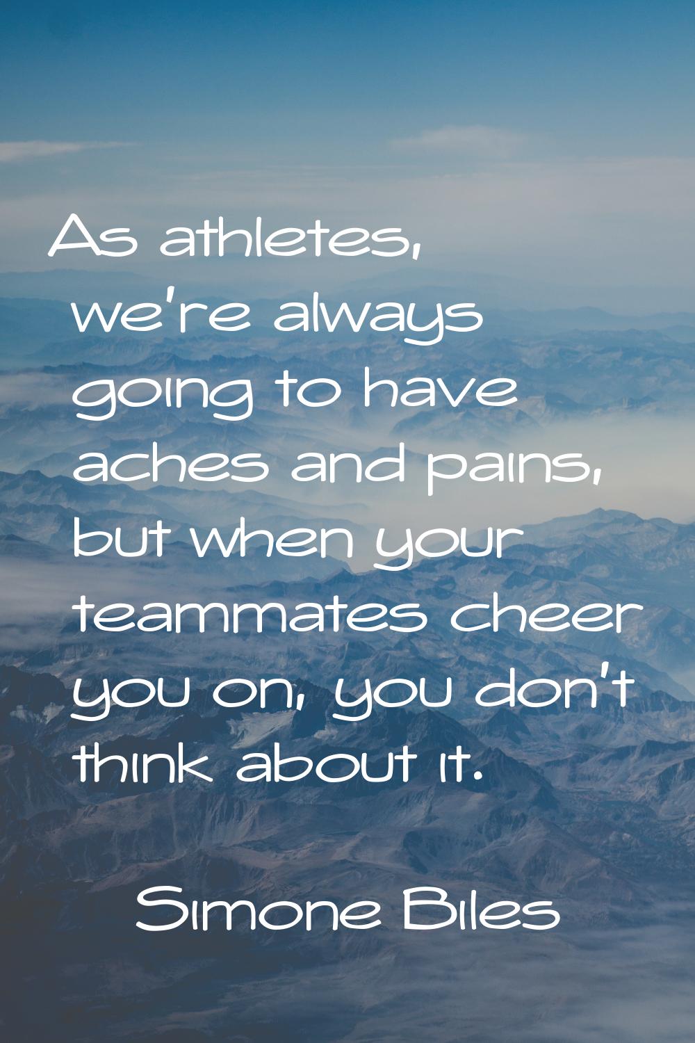 As athletes, we're always going to have aches and pains, but when your teammates cheer you on, you 