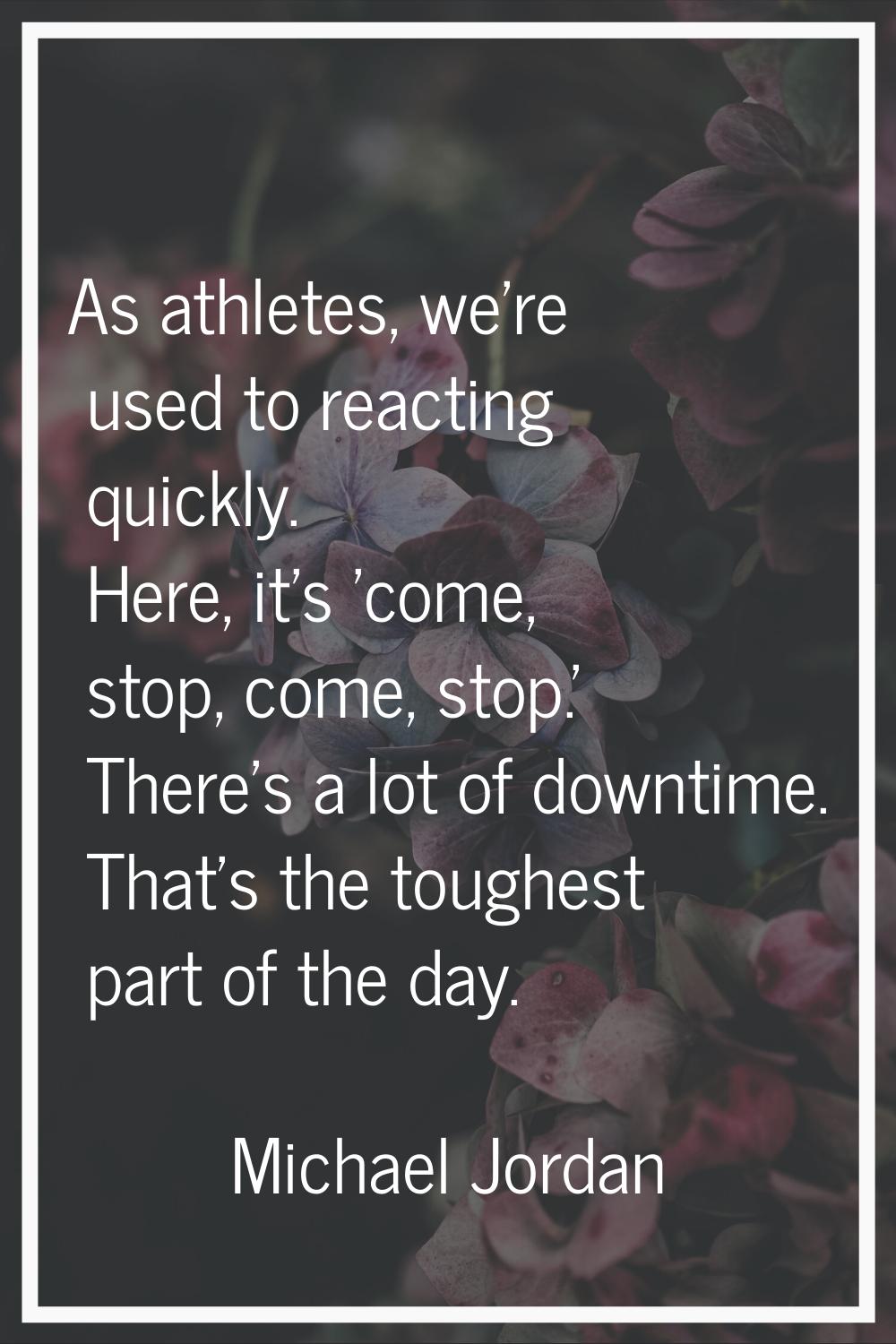 As athletes, we're used to reacting quickly. Here, it's 'come, stop, come, stop.' There's a lot of 