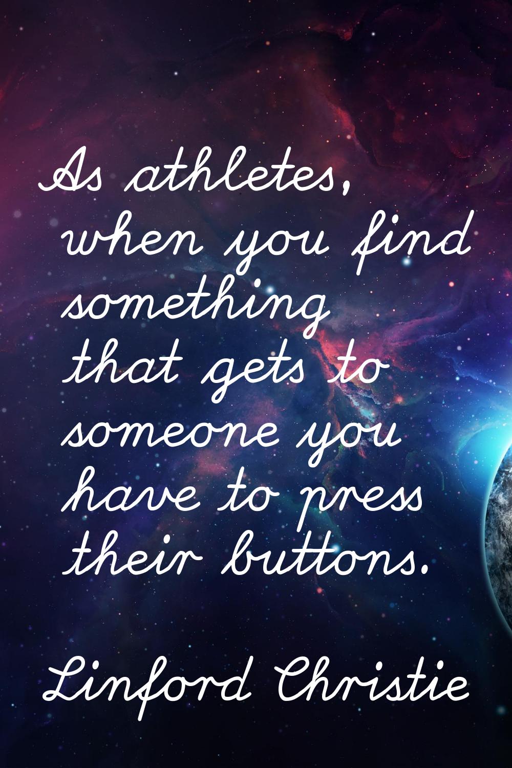 As athletes, when you find something that gets to someone you have to press their buttons.