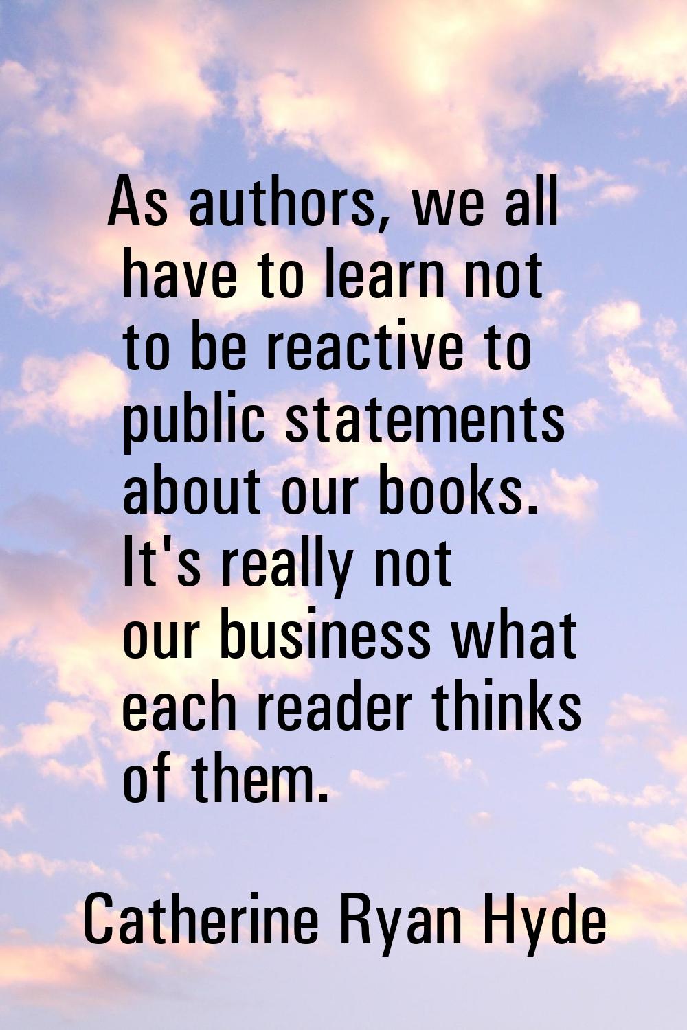 As authors, we all have to learn not to be reactive to public statements about our books. It's real