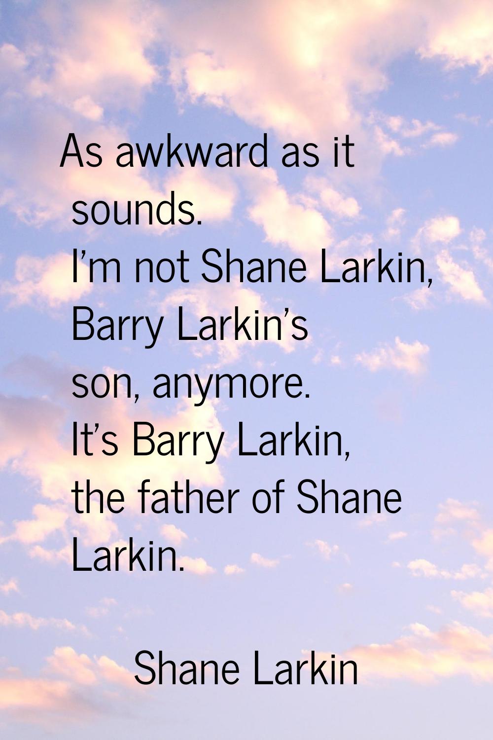 As awkward as it sounds. I'm not Shane Larkin, Barry Larkin's son, anymore. It's Barry Larkin, the 