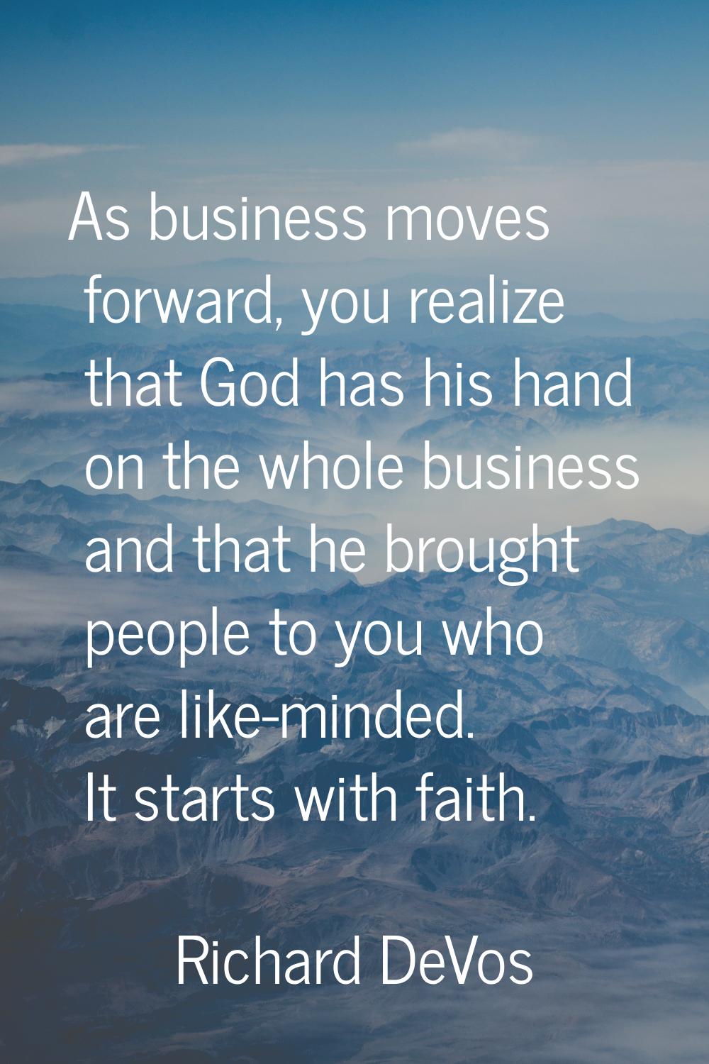 As business moves forward, you realize that God has his hand on the whole business and that he brou