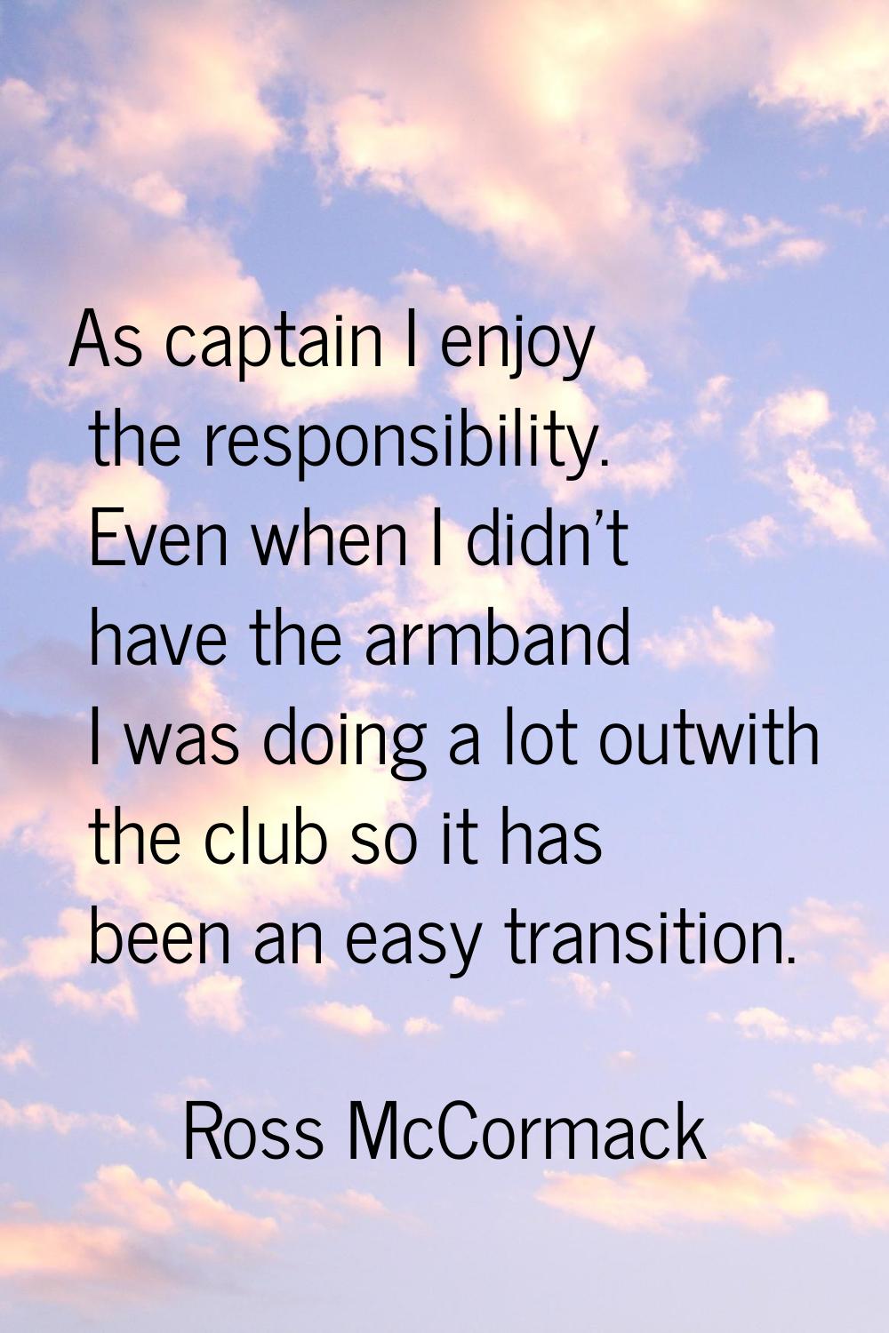 As captain I enjoy the responsibility. Even when I didn't have the armband I was doing a lot outwit