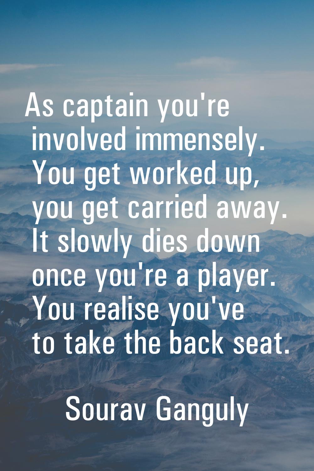 As captain you're involved immensely. You get worked up, you get carried away. It slowly dies down 