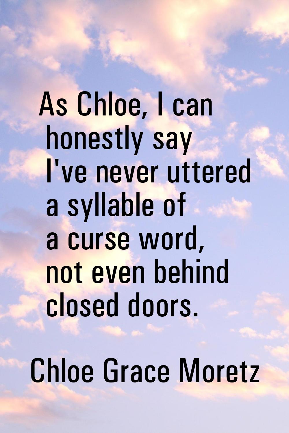 As Chloe, I can honestly say I've never uttered a syllable of a curse word, not even behind closed 