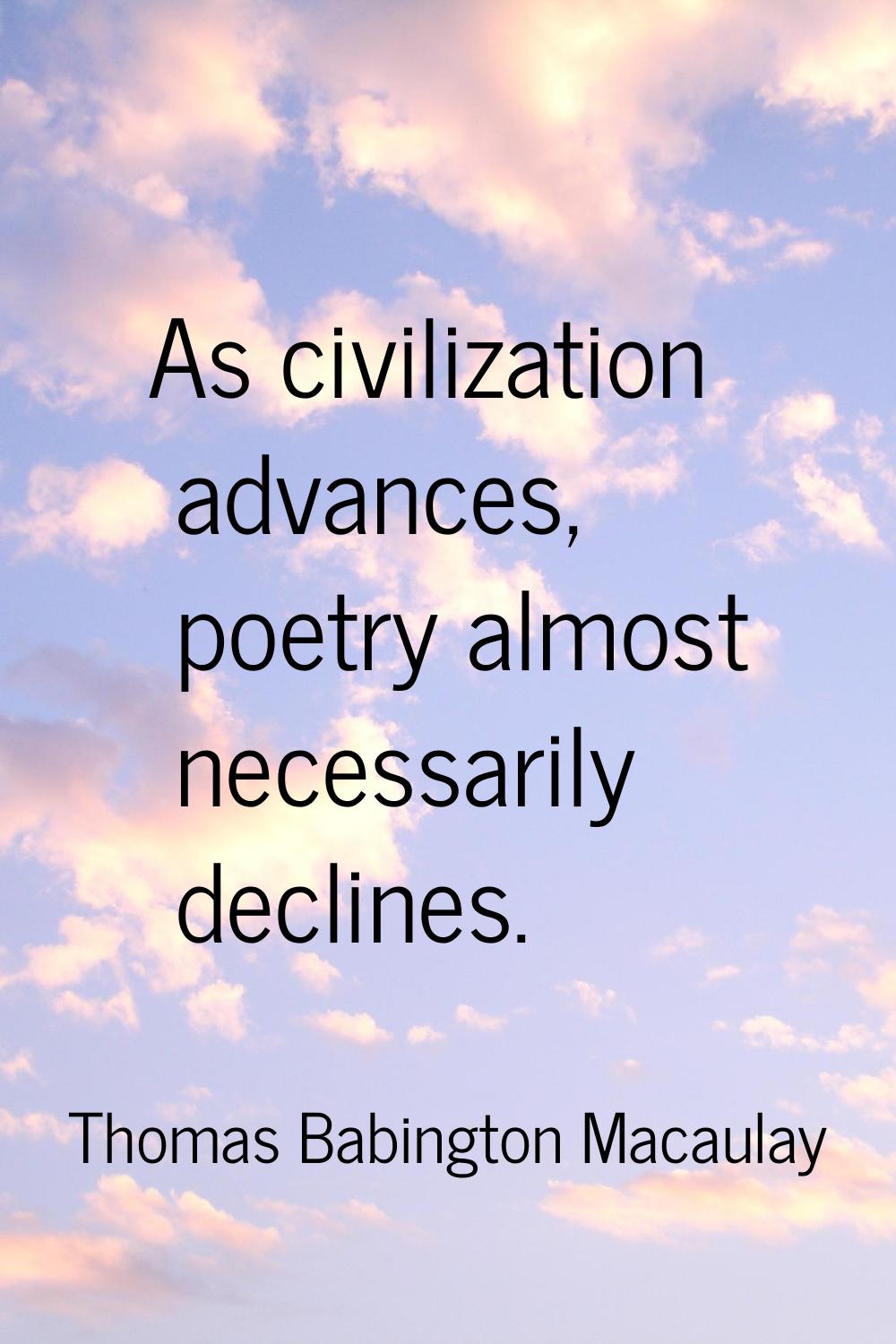 As civilization advances, poetry almost necessarily declines.