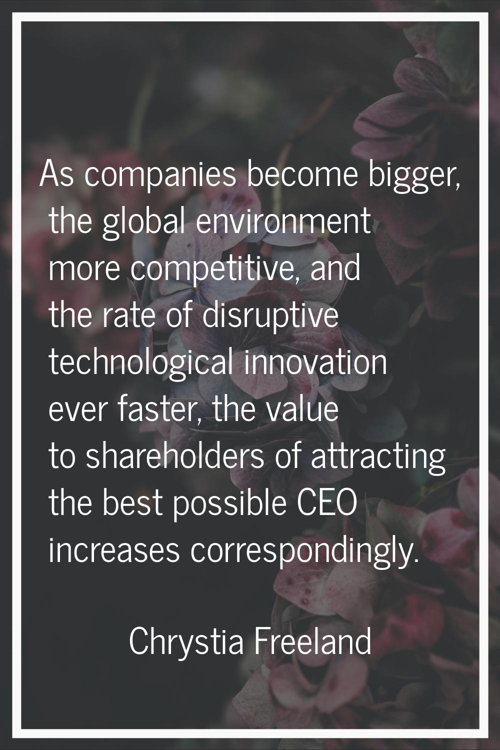 As companies become bigger, the global environment more competitive, and the rate of disruptive tec