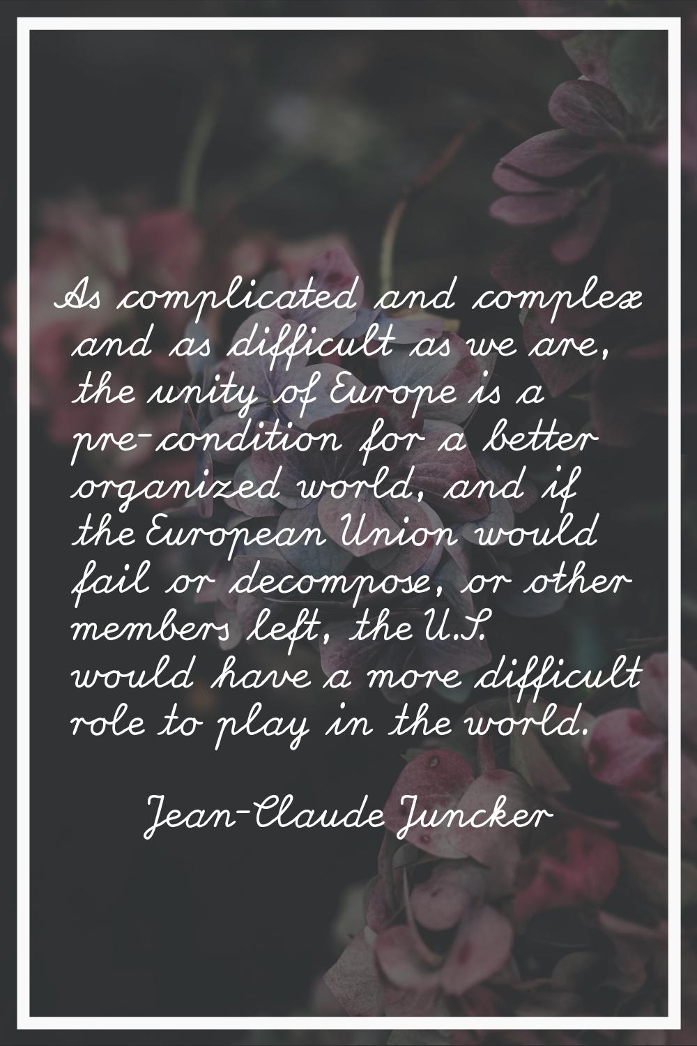 As complicated and complex and as difficult as we are, the unity of Europe is a pre-condition for a