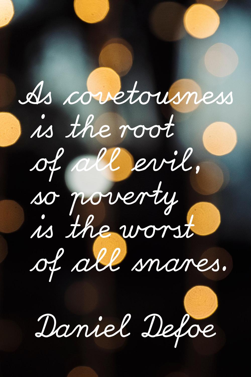 As covetousness is the root of all evil, so poverty is the worst of all snares.