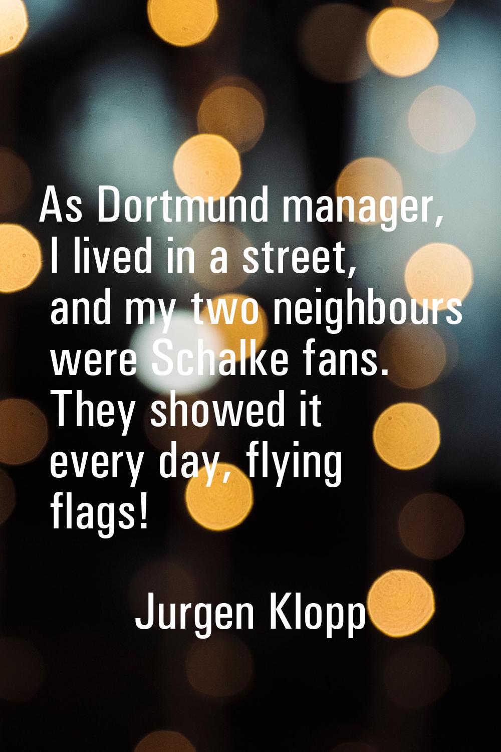 As Dortmund manager, I lived in a street, and my two neighbours were Schalke fans. They showed it e