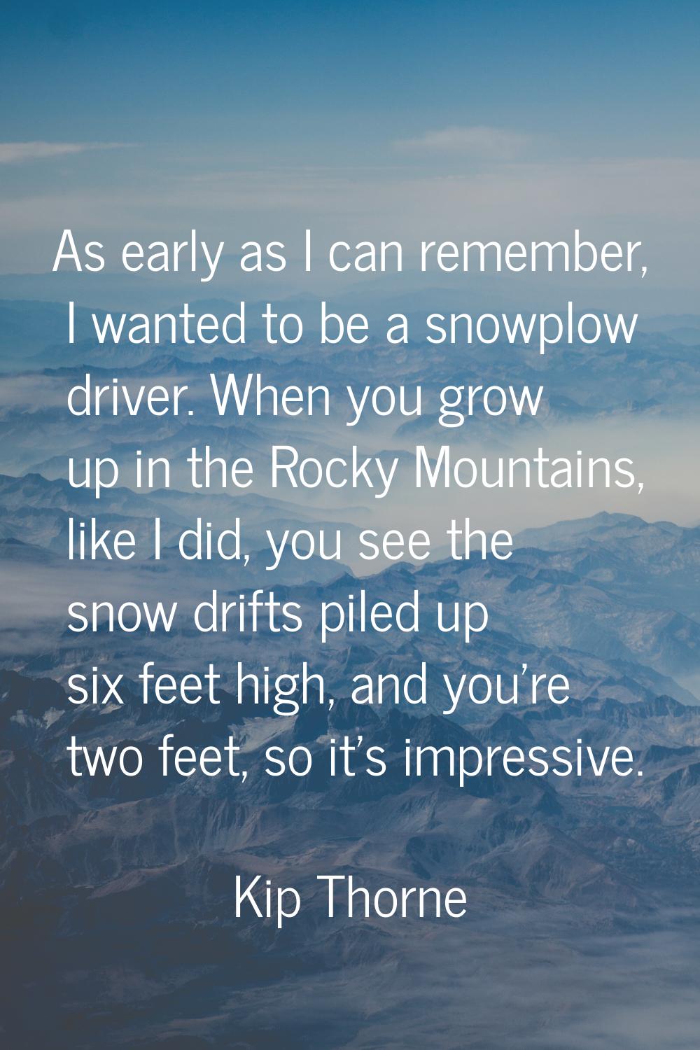 As early as I can remember, I wanted to be a snowplow driver. When you grow up in the Rocky Mountai