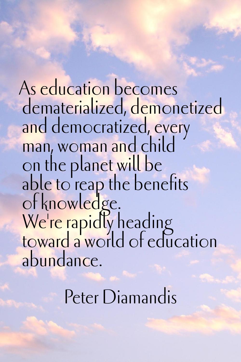 As education becomes dematerialized, demonetized and democratized, every man, woman and child on th