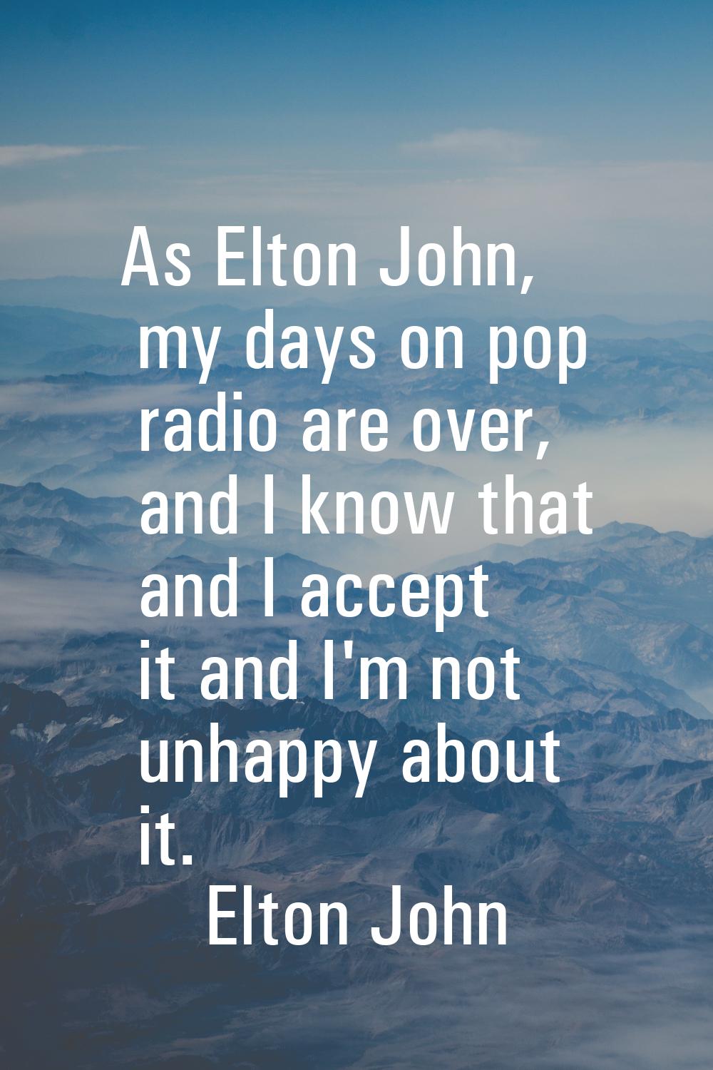 As Elton John, my days on pop radio are over, and I know that and I accept it and I'm not unhappy a