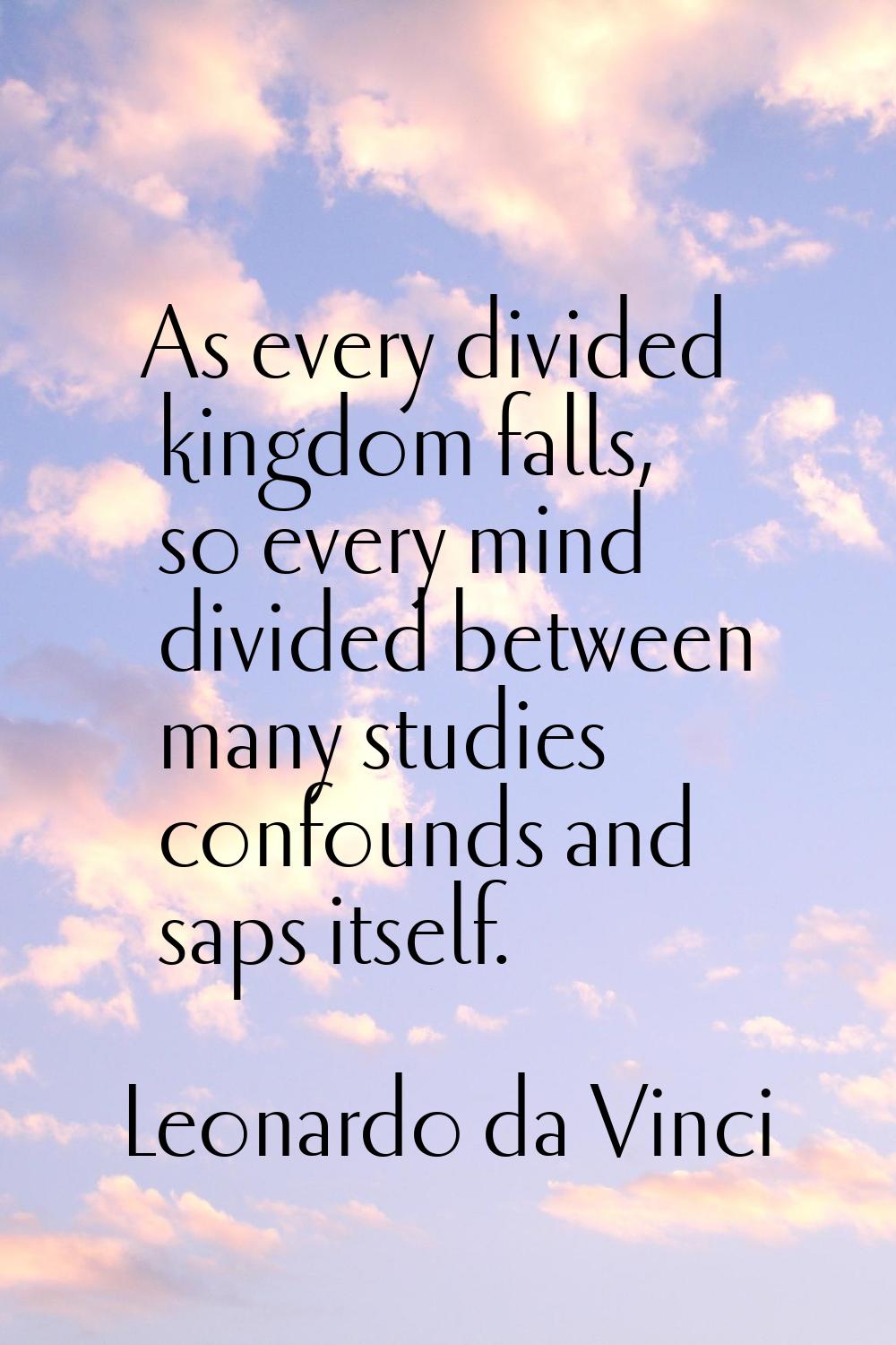 As every divided kingdom falls, so every mind divided between many studies confounds and saps itsel