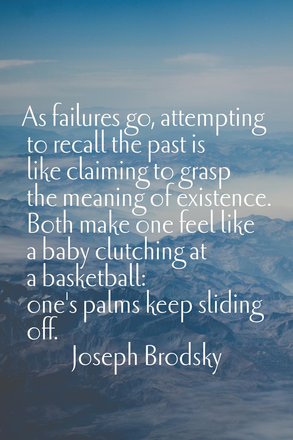 As failures go, attempting to recall the past is like claiming to grasp the meaning of existence. B