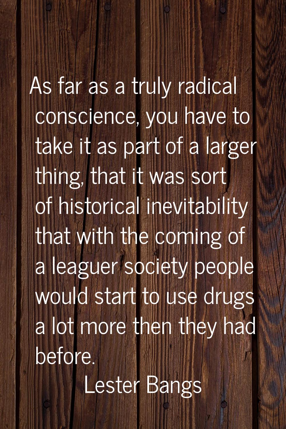 As far as a truly radical conscience, you have to take it as part of a larger thing, that it was so