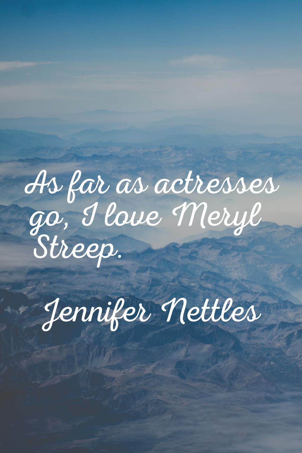 As far as actresses go, I love Meryl Streep.