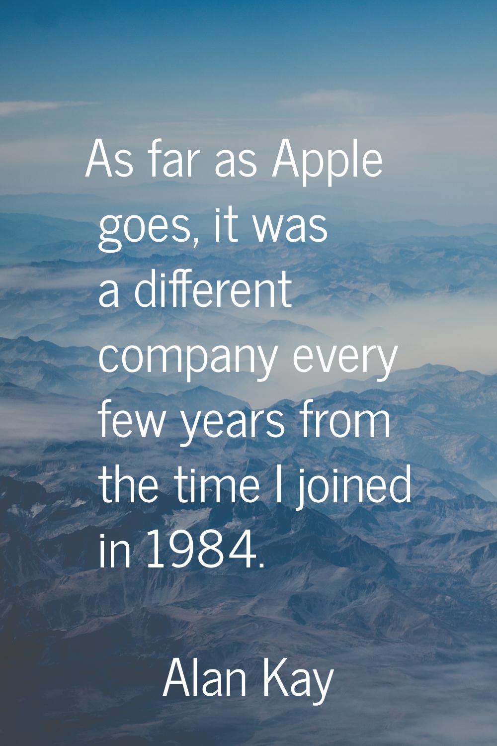 As far as Apple goes, it was a different company every few years from the time I joined in 1984.