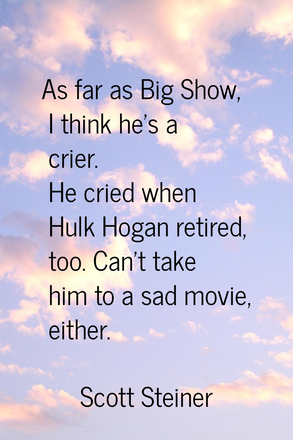 As far as Big Show, I think he's a crier. He cried when Hulk Hogan retired, too. Can't take him to 
