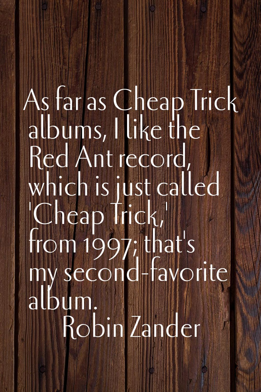 As far as Cheap Trick albums, I like the Red Ant record, which is just called 'Cheap Trick,' from 1