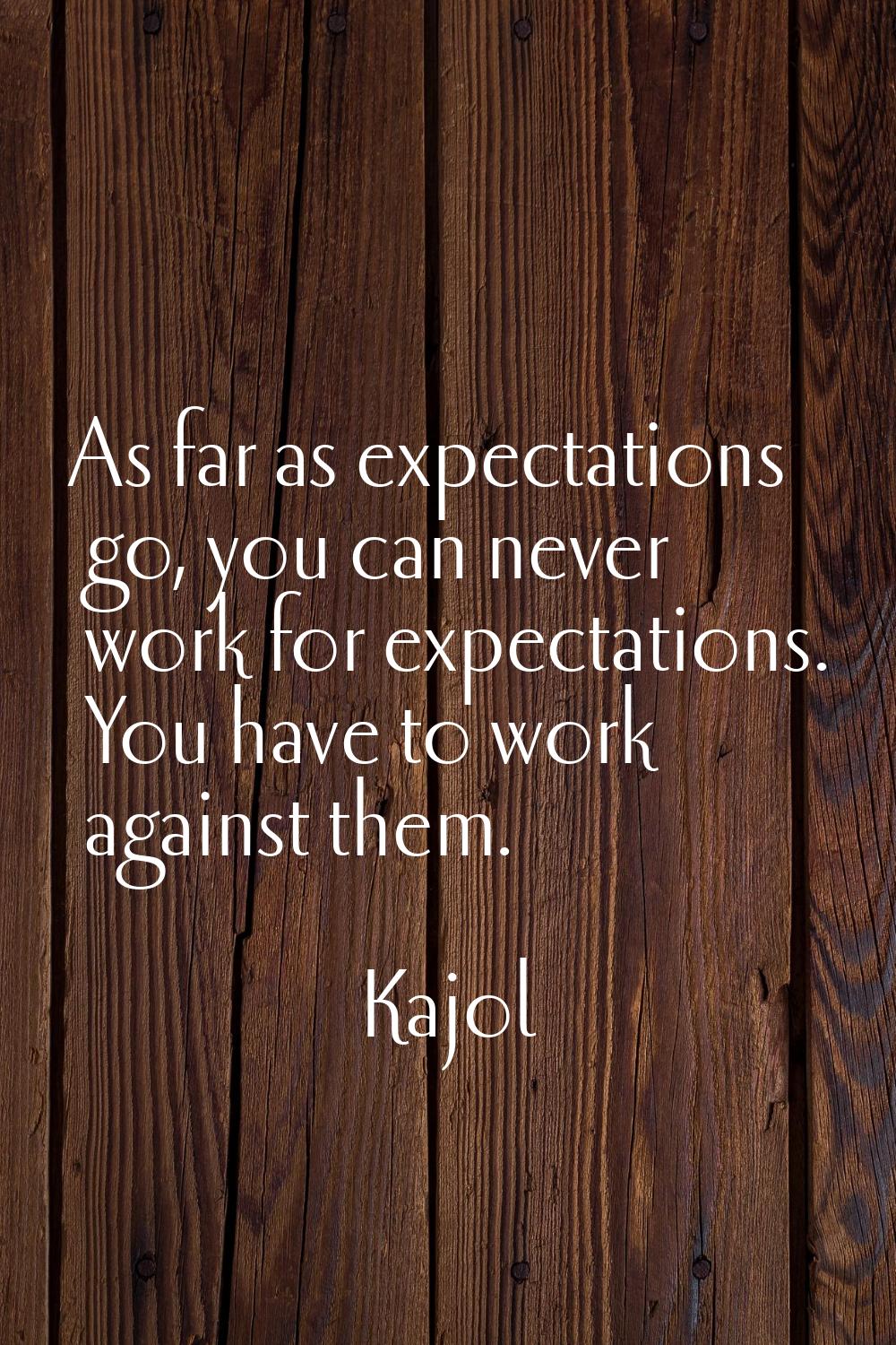 As far as expectations go, you can never work for expectations. You have to work against them.