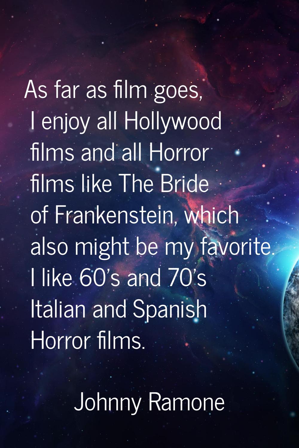 As far as film goes, I enjoy all Hollywood films and all Horror films like The Bride of Frankenstei