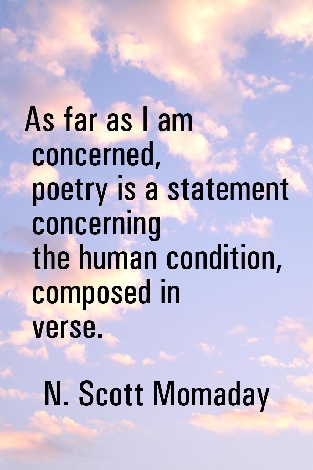 As far as I am concerned, poetry is a statement concerning the human condition, composed in verse.