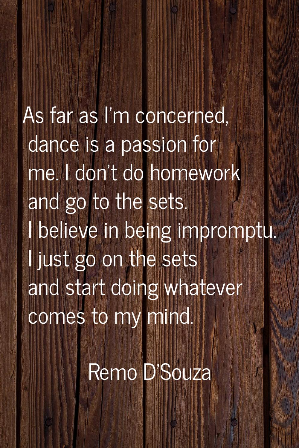 As far as I'm concerned, dance is a passion for me. I don't do homework and go to the sets. I belie